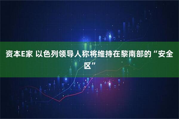 资本E家 以色列领导人称将维持在黎南部的“安全区”