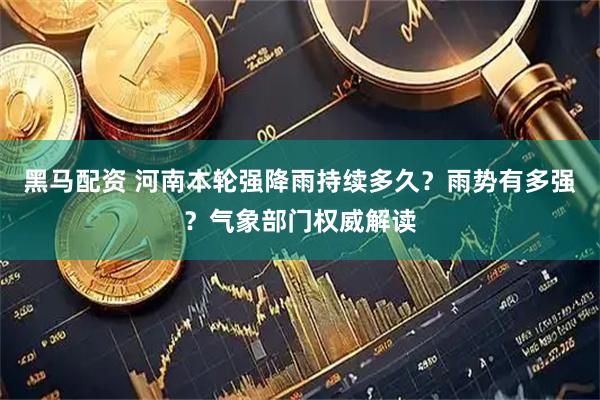 黑马配资 河南本轮强降雨持续多久？雨势有多强？气象部门权威解读