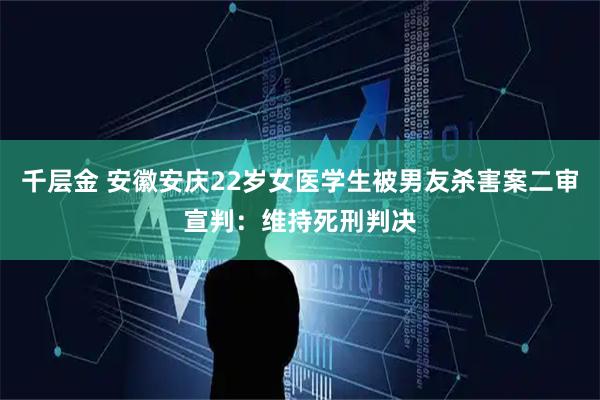 千层金 安徽安庆22岁女医学生被男友杀害案二审宣判：维持死刑判决