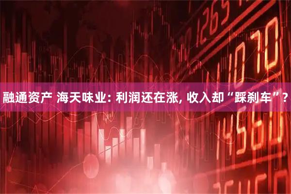 融通资产 海天味业: 利润还在涨, 收入却“踩刹车”?