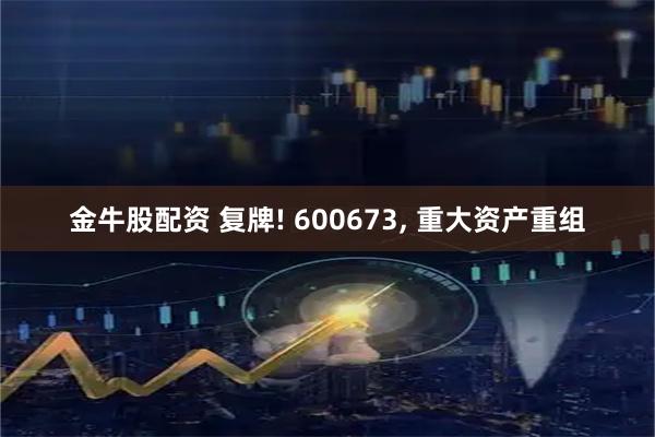 金牛股配资 复牌! 600673, 重大资产重组